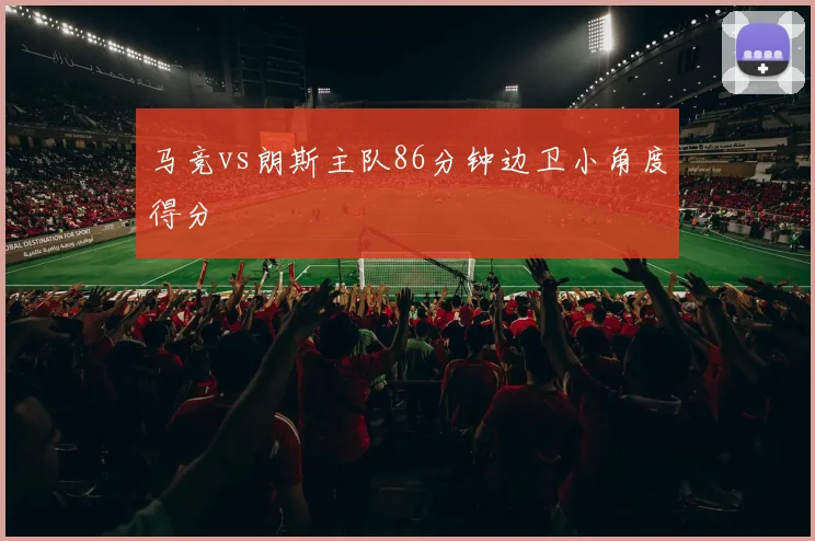马竞vs朗斯主队86分钟边卫小角度得分