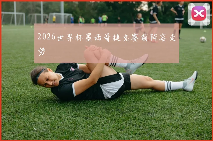 2026世界杯墨西哥捷克赛前阵容走势