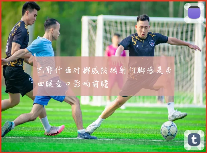 巴耶什面对挪威防线射门脚感是否回暖盘口影响前瞻