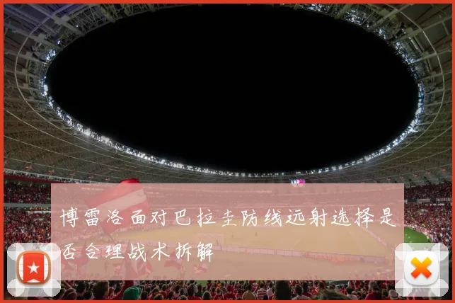 博雷洛面对巴拉圭防线远射选择是否合理战术拆解