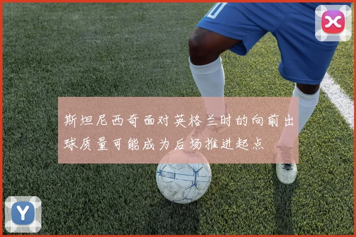 斯坦尼西奇面对英格兰时的向前出球质量可能成为后场推进起点
