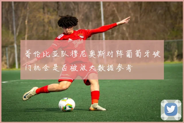 哥伦比亚队穆尼奥斯对阵葡萄牙破门机会是否被放大数据参考