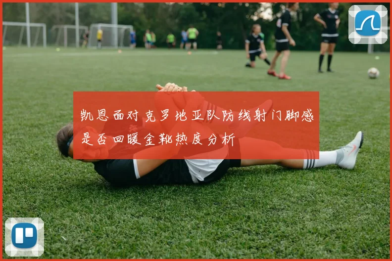 凯恩面对克罗地亚队防线射门脚感是否回暖金靴热度分析