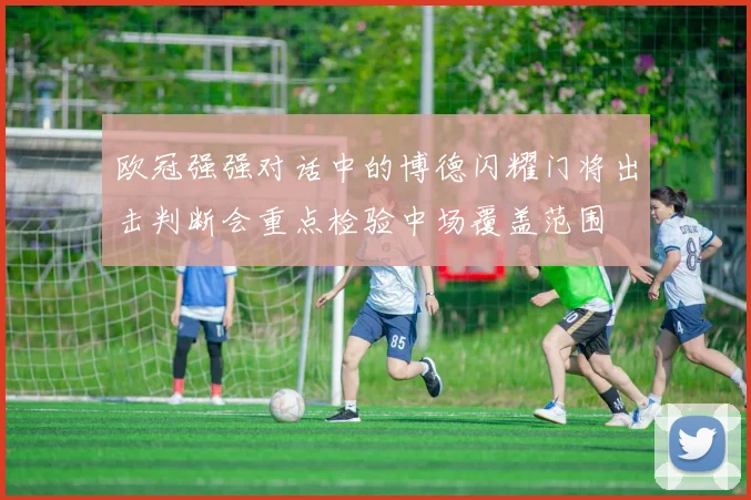 欧冠强强对话中的博德闪耀门将出击判断会重点检验中场覆盖范围