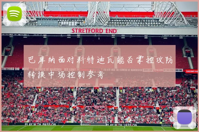 巴库纳面对科特迪瓦能否掌控攻防转换中场控制参考