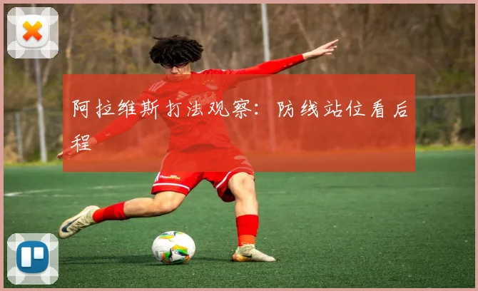 阿拉维斯打法观察：防线站位看后程
