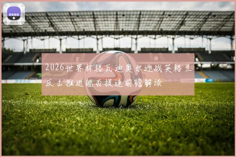 2026世界杯格瓦迪奥尔迎战英格兰反击推进能否提速前瞻解读