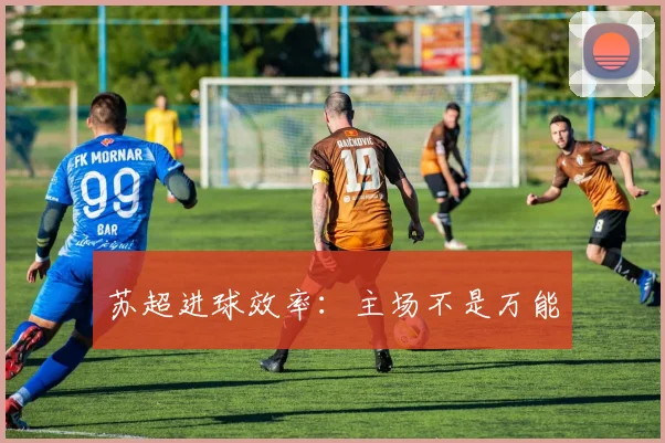 苏超进球效率:主场不是万能