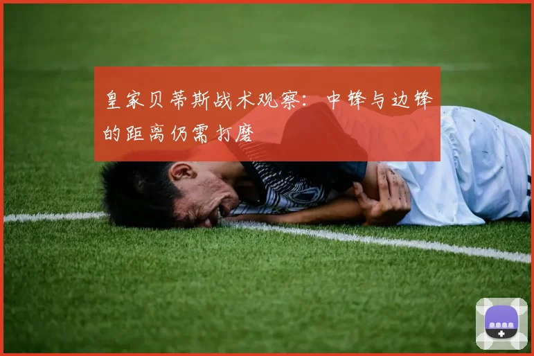 皇家贝蒂斯战术观察：中锋与边锋的距离仍需打磨