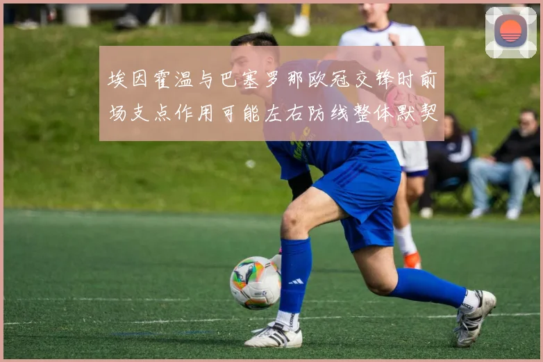 埃因霍温与巴塞罗那欧冠交锋时前场支点作用可能左右防线整体默契