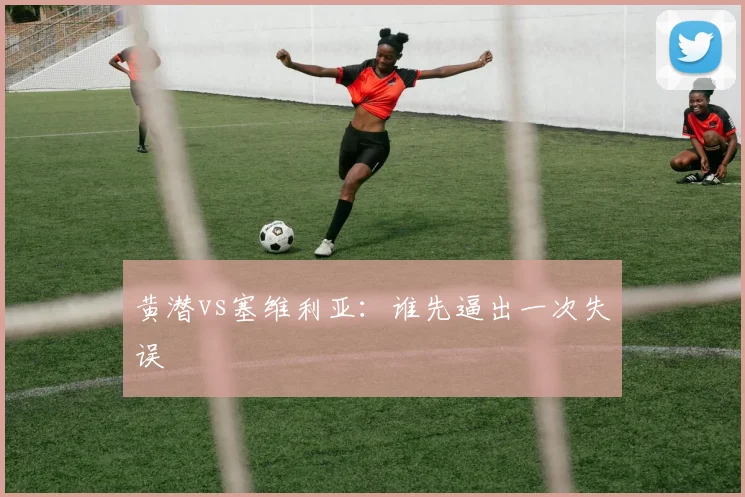 黄潜vs塞维利亚:谁先逼出一次失误