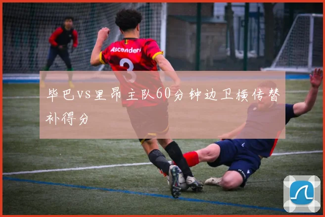 毕巴vs里昂主队60分钟边卫横传替补得分