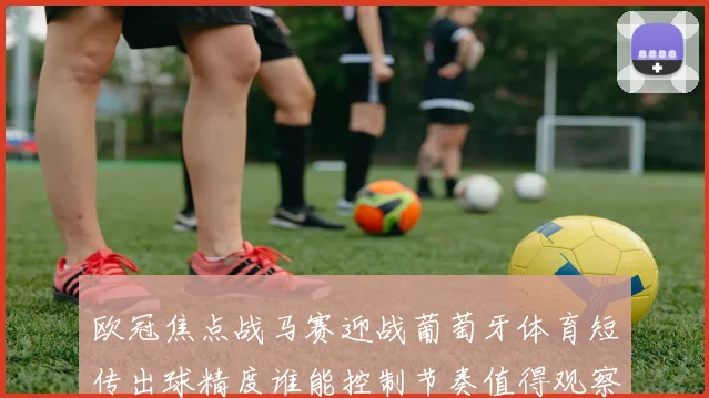 欧冠焦点战马赛迎战葡萄牙体育短传出球精度谁能控制节奏值得观察