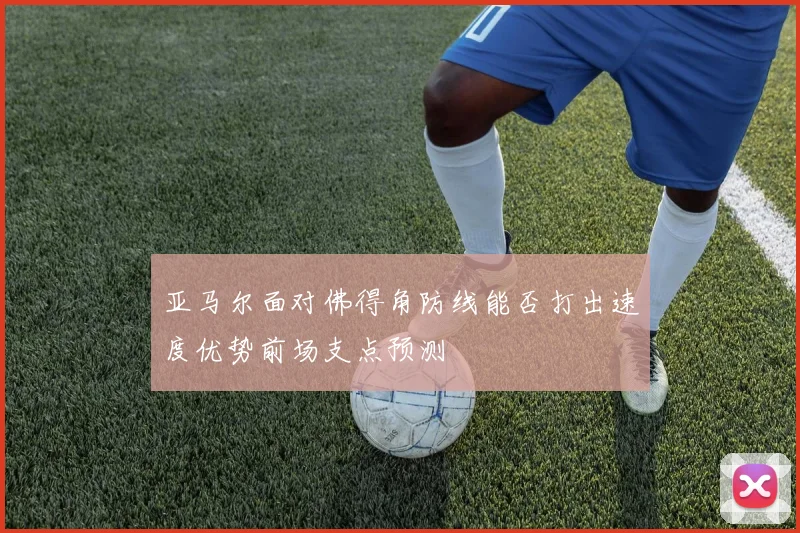 亚马尔面对佛得角防线能否打出速度优势前场支点预测